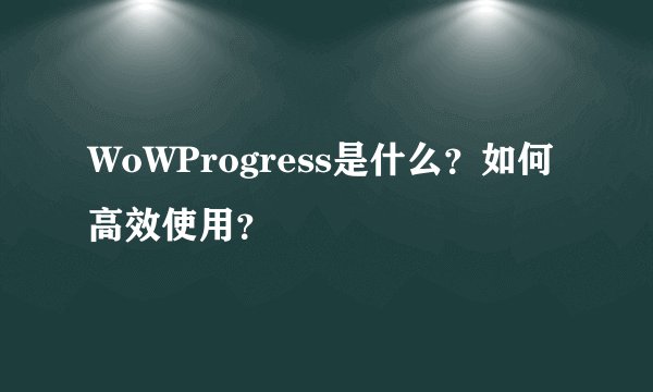 WoWProgress是什么？如何高效使用？