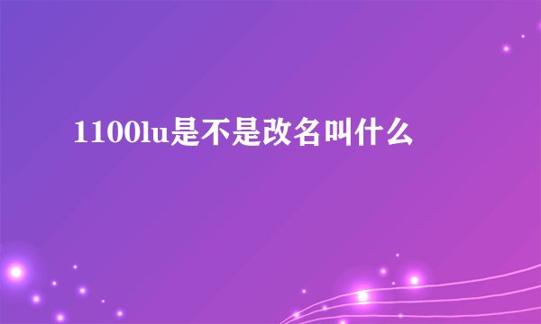 1100lu是不是改名叫什么