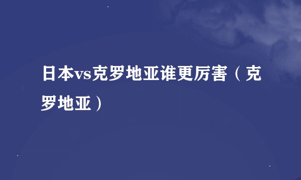 日本vs克罗地亚谁更厉害（克罗地亚）