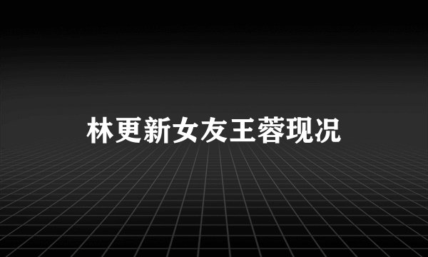 林更新女友王蓉现况