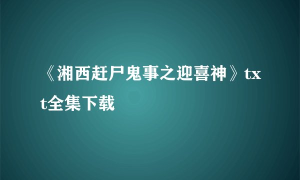 《湘西赶尸鬼事之迎喜神》txt全集下载