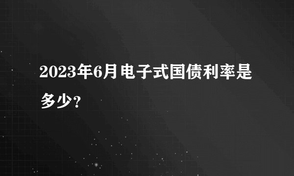 2023年6月电子式国债利率是多少？