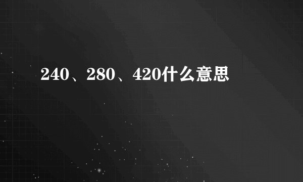 240、280、420什么意思
