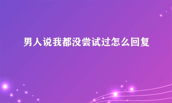 男人说我都没尝试过怎么回复