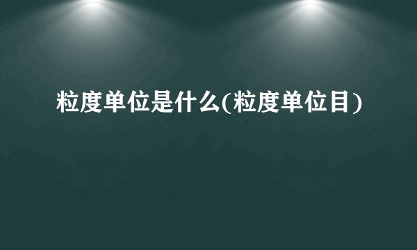 粒度单位是什么(粒度单位目)