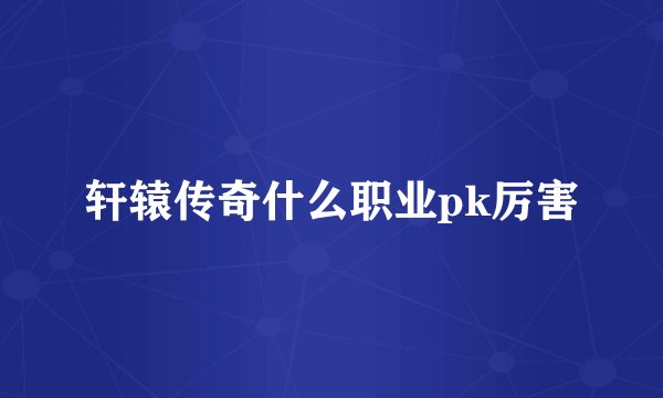轩辕传奇什么职业pk厉害