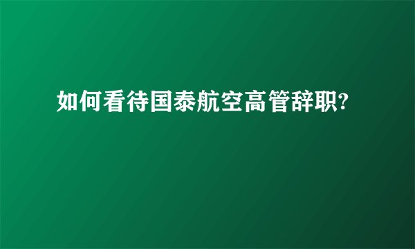 如何看待国泰航空高管辞职?