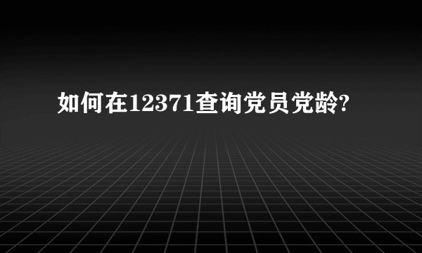 如何在12371查询党员党龄?
