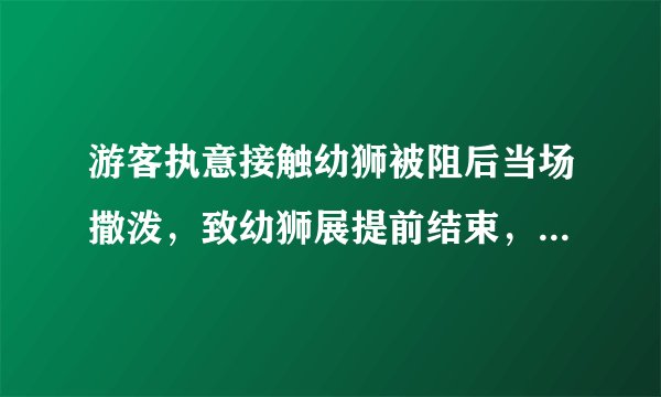 游客执意接触幼狮被阻后当场撒泼，致幼狮展提前结束，不文明行为该如何控制?