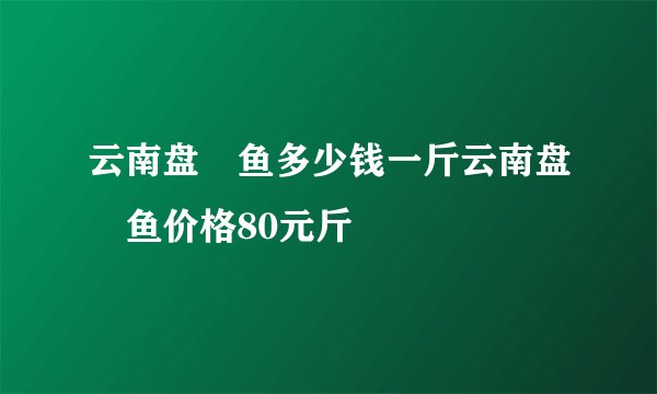 云南盘鮈鱼多少钱一斤云南盘鮈鱼价格80元斤