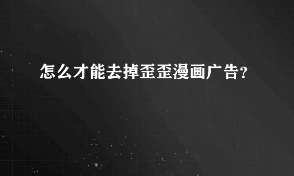 怎么才能去掉歪歪漫画广告？