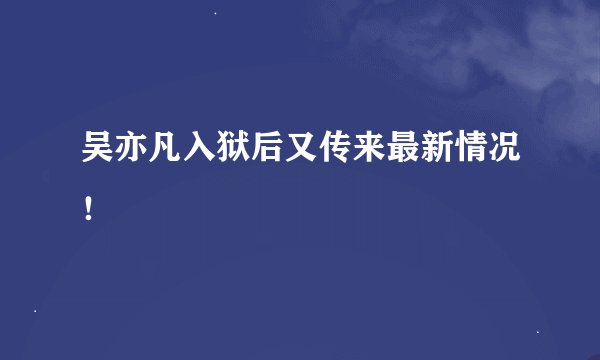 吴亦凡入狱后又传来最新情况！