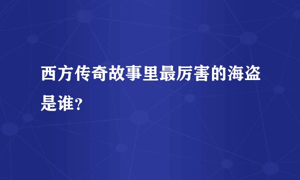 西方传奇故事里最厉害的海盗是谁？