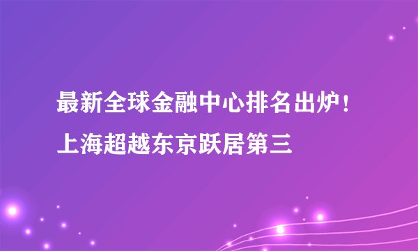 最新全球金融中心排名出炉！上海超越东京跃居第三