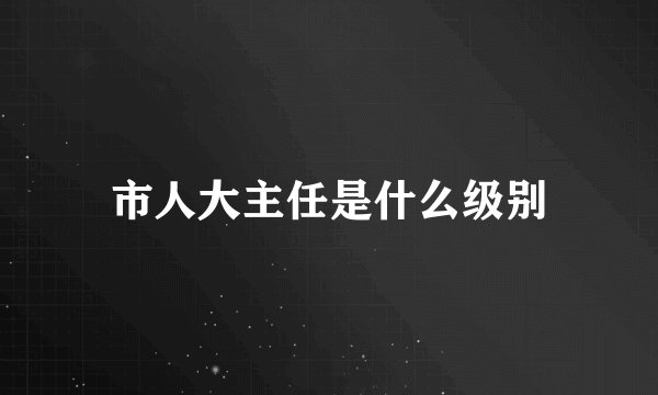 市人大主任是什么级别