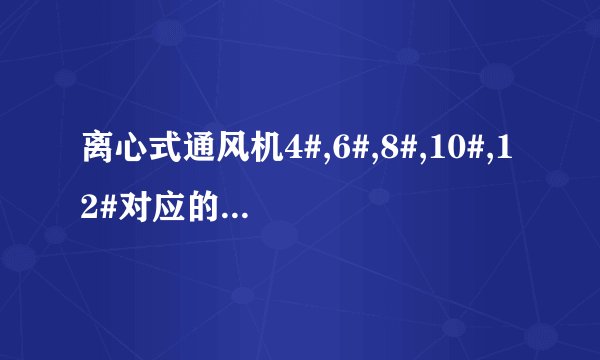 离心式通风机4#,6#,8#,10#,12#对应的参数，风量
