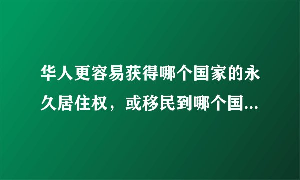 华人更容易获得哪个国家的永久居住权，或移民到哪个国家最简单，到哪个国家留学好
