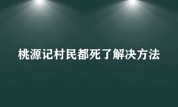 桃源记村民都死了解决方法