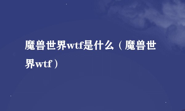 魔兽世界wtf是什么（魔兽世界wtf）