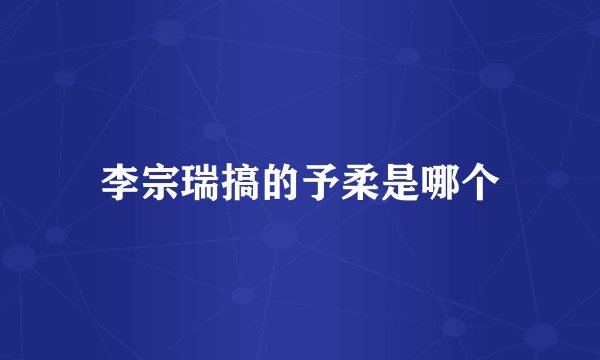 李宗瑞搞的予柔是哪个