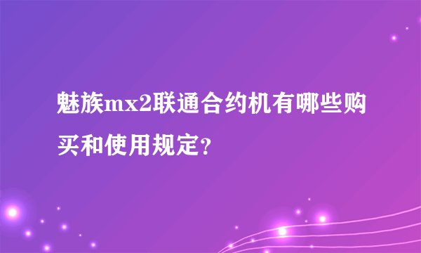 魅族mx2联通合约机有哪些购买和使用规定？