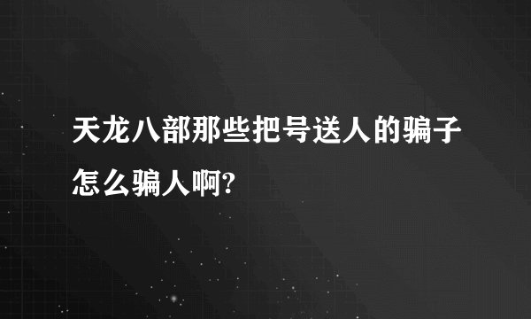 天龙八部那些把号送人的骗子怎么骗人啊?