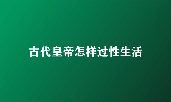 古代皇帝怎样过性生活