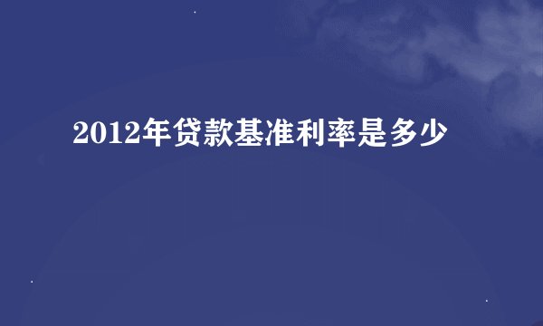 2012年贷款基准利率是多少