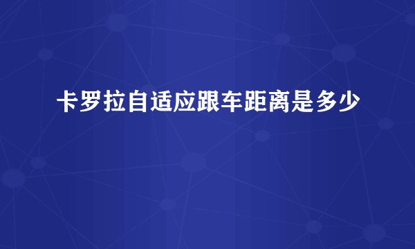 卡罗拉自适应跟车距离是多少