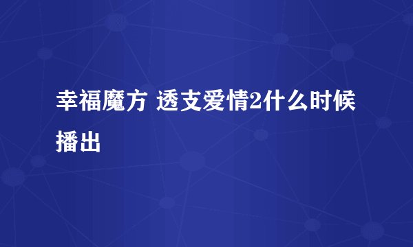 幸福魔方 透支爱情2什么时候播出