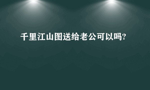 千里江山图送给老公可以吗?