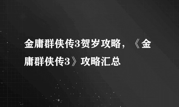 金庸群侠传3贺岁攻略，《金庸群侠传3》攻略汇总