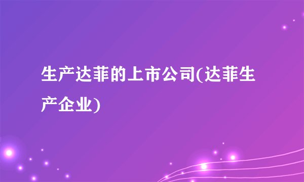 生产达菲的上市公司(达菲生产企业)