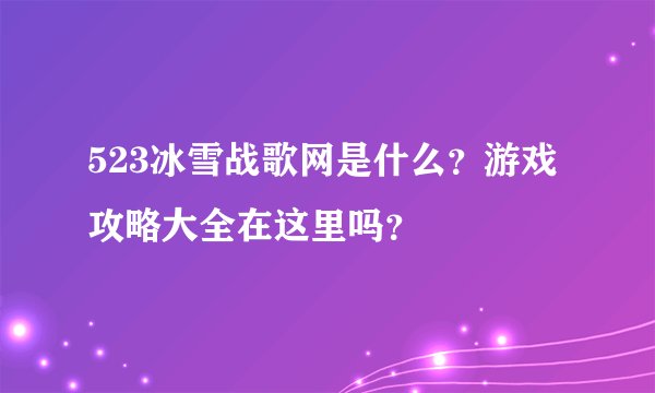 523冰雪战歌网是什么？游戏攻略大全在这里吗？