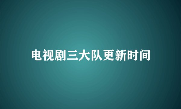 电视剧三大队更新时间