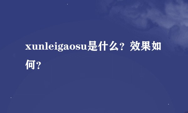 xunleigaosu是什么？效果如何？