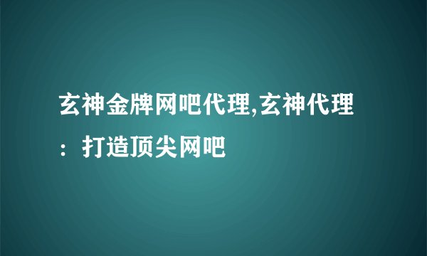 玄神金牌网吧代理,玄神代理：打造顶尖网吧