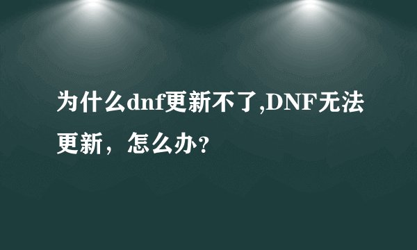 为什么dnf更新不了,DNF无法更新，怎么办？