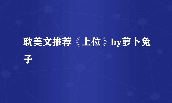 耽美文推荐《上位》by萝卜兔子