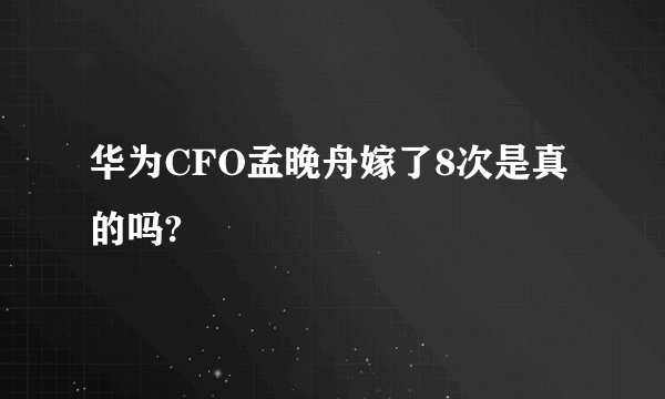 华为CFO孟晚舟嫁了8次是真的吗?