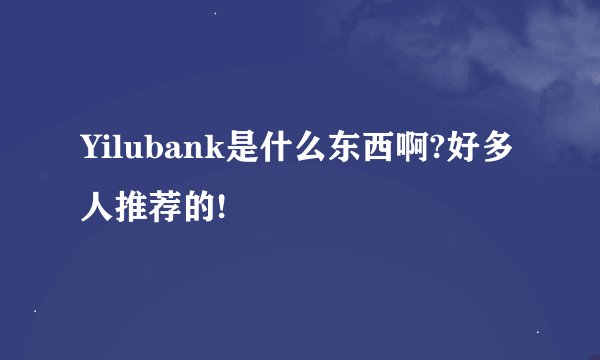 Yilubank是什么东西啊?好多人推荐的!