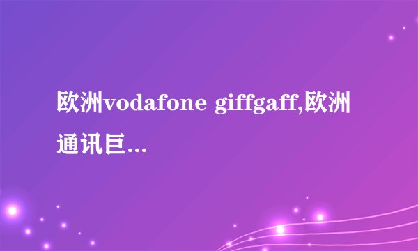 欧洲vodafone giffgaff,欧洲通讯巨头Vodafone旗下giffgaff
