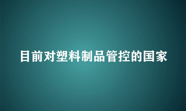 目前对塑料制品管控的国家
