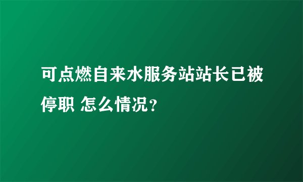 可点燃自来水服务站站长已被停职 怎么情况？