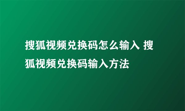 搜狐视频兑换码怎么输入 搜狐视频兑换码输入方法