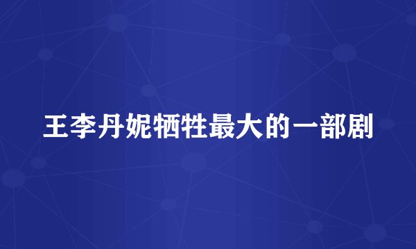 王李丹妮牺牲最大的一部剧