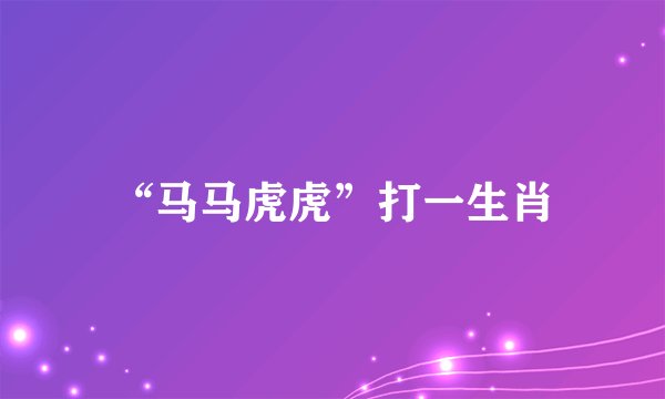 “马马虎虎”打一生肖