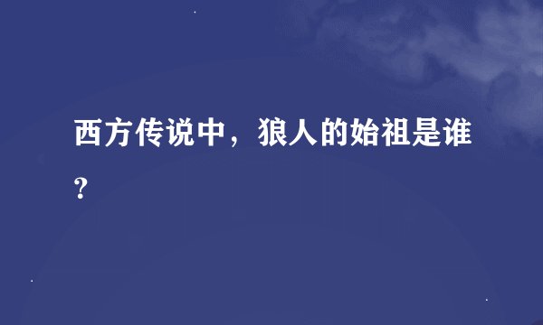 西方传说中，狼人的始祖是谁？