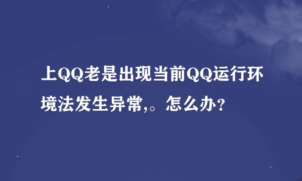 上QQ老是出现当前QQ运行环境法发生异常,。怎么办？