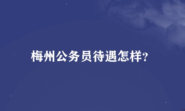 梅州公务员待遇怎样？